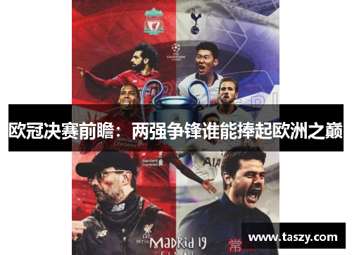 欧冠决赛前瞻：两强争锋谁能捧起欧洲之巅