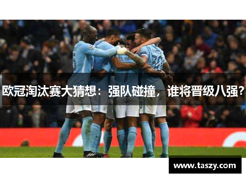 欧冠淘汰赛大猜想：强队碰撞，谁将晋级八强？