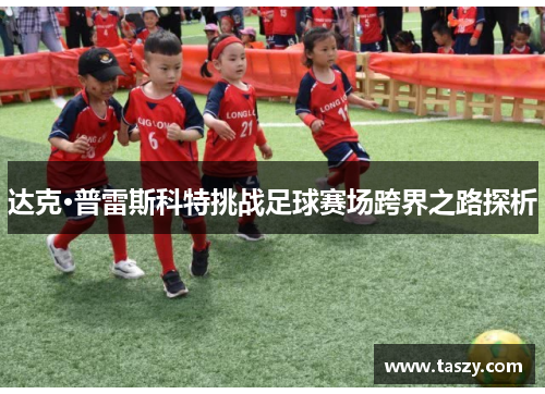 达克·普雷斯科特挑战足球赛场跨界之路探析