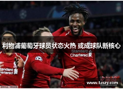 利物浦葡萄牙球员状态火热 或成球队新核心 利物浦葡萄牙球员状态火热 或成球队新核心