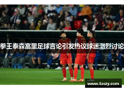拳王泰森富里足球言论引发热议球迷激烈讨论