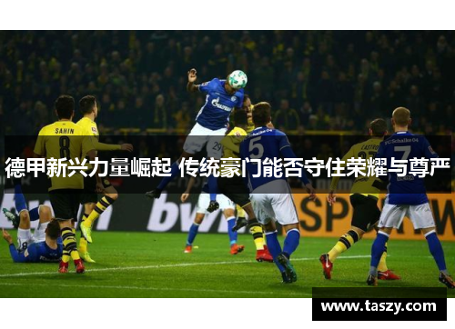 德甲新兴力量崛起 传统豪门能否守住荣耀与尊严
