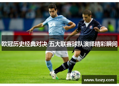 欧冠历史经典对决 五大联赛球队演绎精彩瞬间